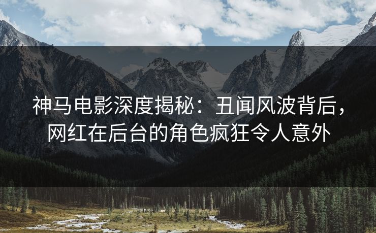 神马电影深度揭秘:丑闻风波背后,网红在后台的角色疯狂令人意外