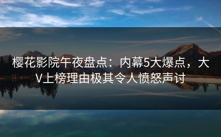樱花影院午夜盘点:内幕5大爆点,大V上榜理由极其令人愤怒声讨