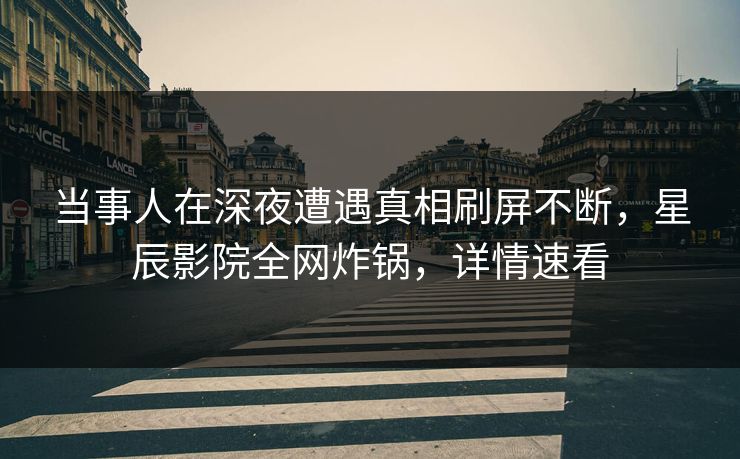 当事人在深夜遭遇真相刷屏不断,星辰影院全网炸锅,详情速看