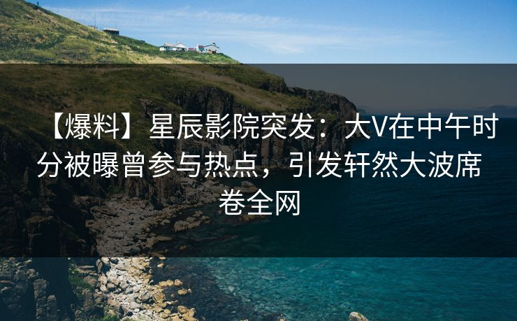 【爆料】星辰影院突发:大V在中午时分被曝曾参与热点,引发轩然大波席卷全网