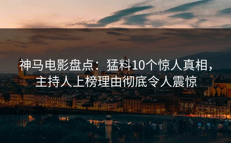 神马电影盘点:猛料10个惊人真相,主持人上榜理由彻底令人震惊