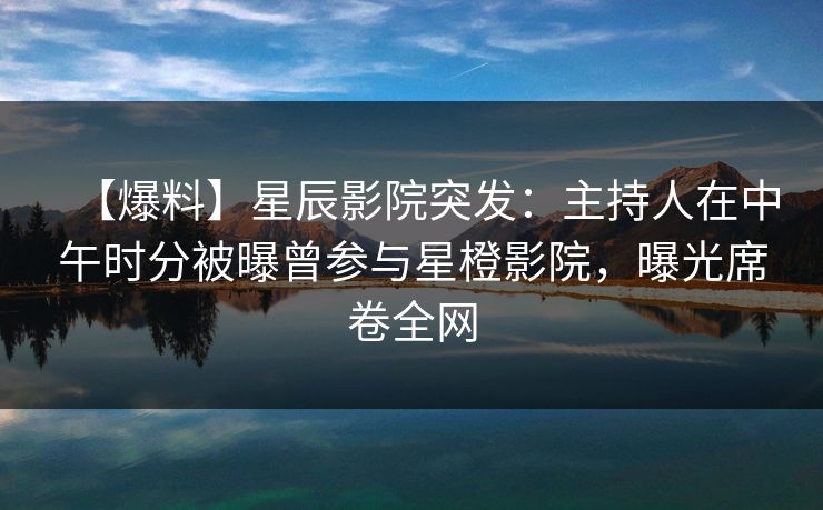 【爆料】星辰影院突发:主持人在中午时分被曝曾参与星橙影院,曝光席卷全网