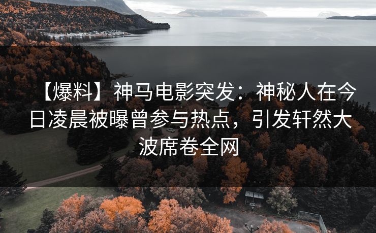 【爆料】神马电影突发:神秘人在今日凌晨被曝曾参与热点,引发轩然大波席卷全网