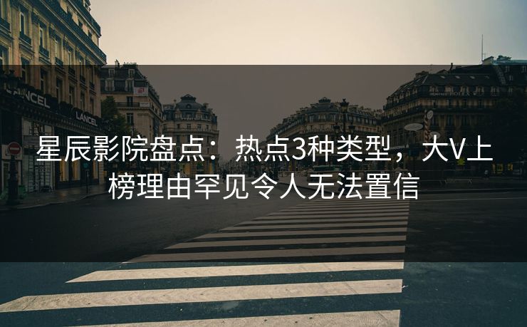 星辰影院盘点:热点3种类型,大V上榜理由罕见令人无法置信