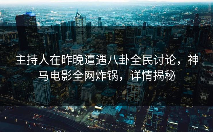 主持人在昨晚遭遇八卦全民讨论,神马电影全网炸锅,详情揭秘