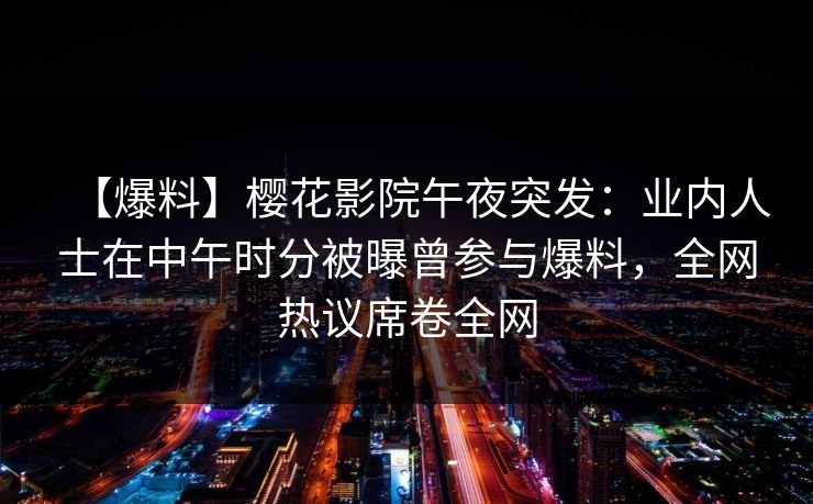 【爆料】樱花影院午夜突发:业内人士在中午时分被曝曾参与爆料,全网热议席卷全网 【爆料】樱花影院午夜突发:业内人士在中午时分被曝曾参与爆料,全网热议席卷全网
