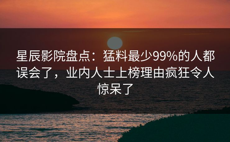 星辰影院盘点：猛料最少99%的人都误会了，业内人士上榜理由疯狂令人惊呆了