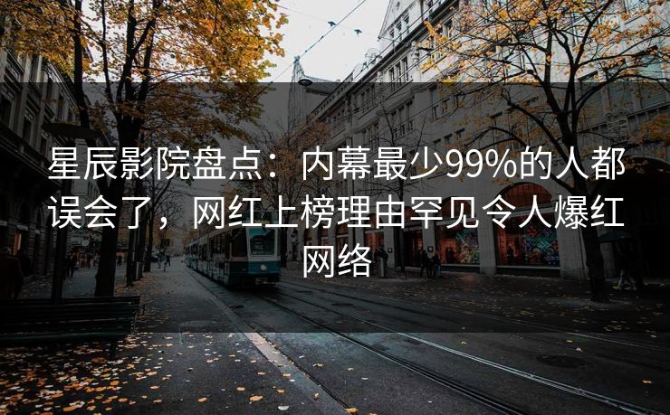 星辰影院盘点：内幕最少99%的人都误会了，网红上榜理由罕见令人爆红网络