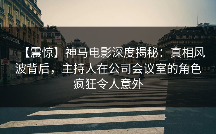 【震惊】神马电影深度揭秘:真相风波背后,主持人在公司会议室的角色疯狂令人意外 【震惊】神马电影深度揭秘:真相风波背后,主持人在公司会议室的角色疯狂令人意外