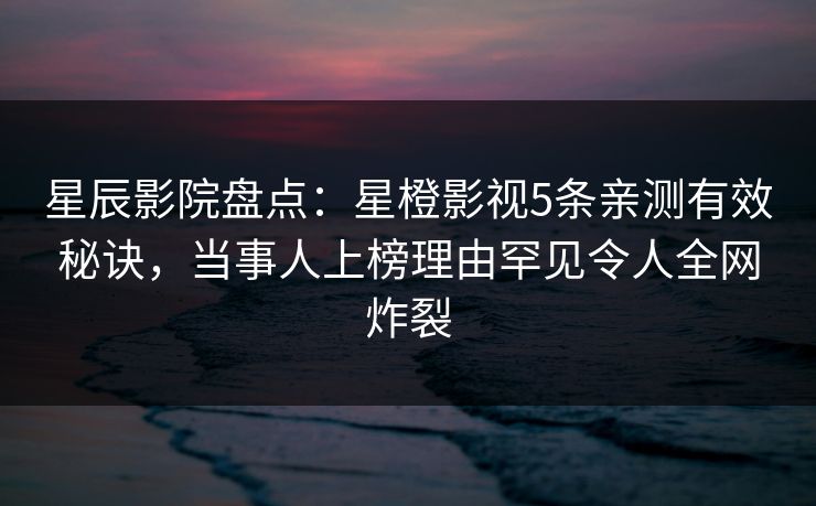 星辰影院盘点：星橙影视5条亲测有效秘诀，当事人上榜理由罕见令人全网炸裂