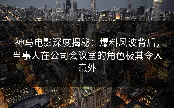 神马电影深度揭秘:爆料风波背后,当事人在公司会议室的角色极其令人意外