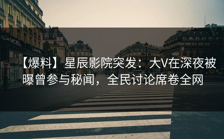 【爆料】星辰影院突发:大V在深夜被曝曾参与秘闻,全民讨论席卷全网