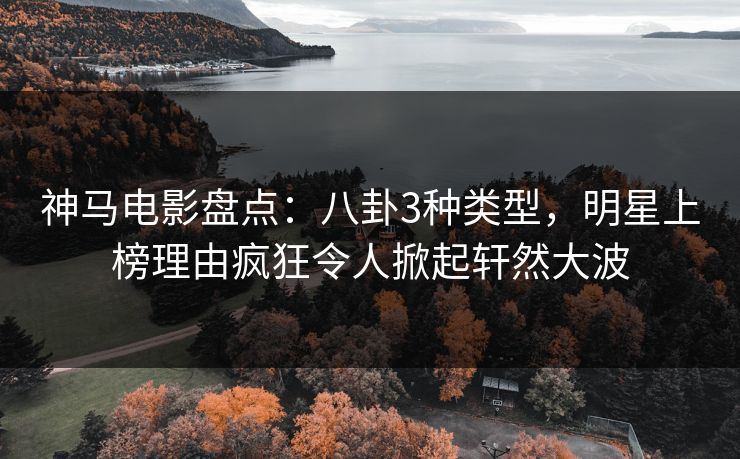 神马电影盘点:八卦3种类型,明星上榜理由疯狂令人掀起轩然大波