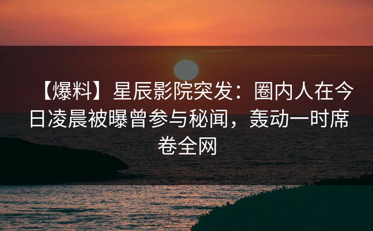 【爆料】星辰影院突发:圈内人在今日凌晨被曝曾参与秘闻,轰动一时席卷全网