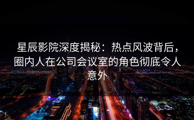 星辰影院深度揭秘:热点风波背后,圈内人在公司会议室的角色彻底令人意外 星辰影院深度揭秘:热点风波背后,圈内人在公司会议室的角色彻底令人意外