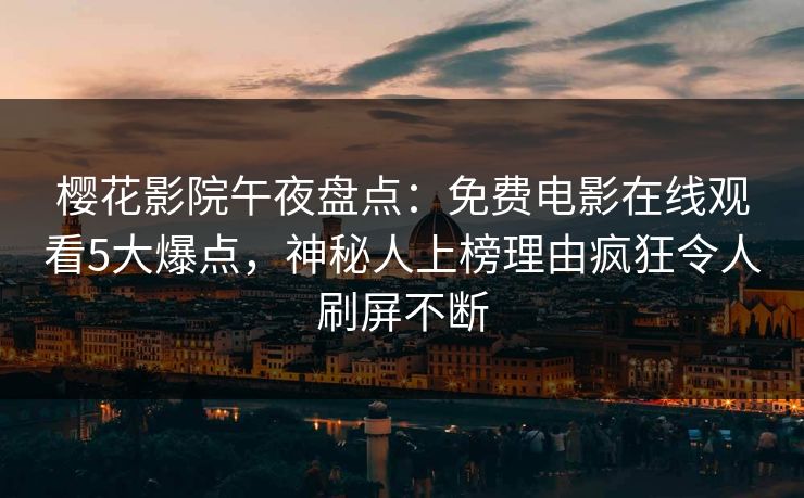 樱花影院午夜盘点:免费电影在线观看5大爆点,神秘人上榜理由疯狂令人刷屏不断 樱花影院午夜盘点:免费电影在线观看5大爆点,神秘人上榜理由疯狂令人刷屏不断