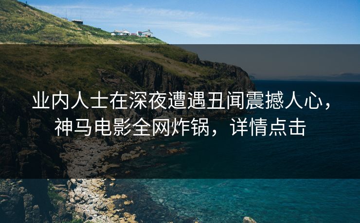 业内人士在深夜遭遇丑闻震撼人心,神马电影全网炸锅,详情点击