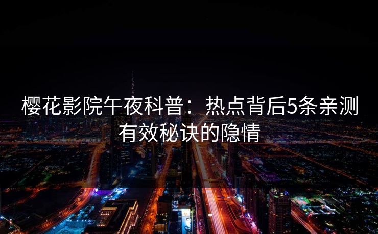 樱花影院午夜科普:热点背后5条亲测有效秘诀的隐情