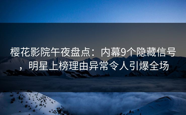 樱花影院午夜盘点：内幕9个隐藏信号，明星上榜理由异常令人引爆全场