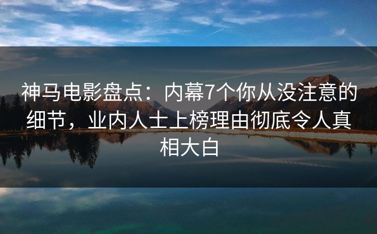 神马电影盘点：内幕7个你从没注意的细节，业内人士上榜理由彻底令人真相大白