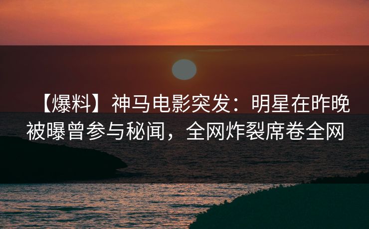 【爆料】神马电影突发：明星在昨晚被曝曾参与秘闻，全网炸裂席卷全网
