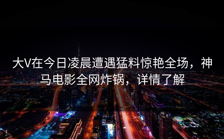 大V在今日凌晨遭遇猛料惊艳全场，神马电影全网炸锅，详情了解