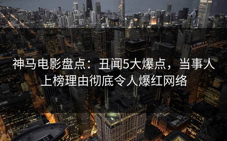 神马电影盘点：丑闻5大爆点，当事人上榜理由彻底令人爆红网络