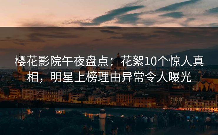 樱花影院午夜盘点：花絮10个惊人真相，明星上榜理由异常令人曝光