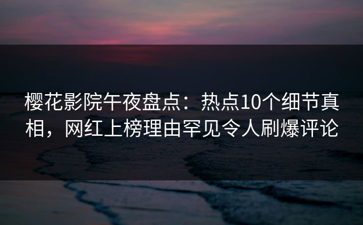 樱花影院午夜盘点：热点10个细节真相，网红上榜理由罕见令人刷爆评论