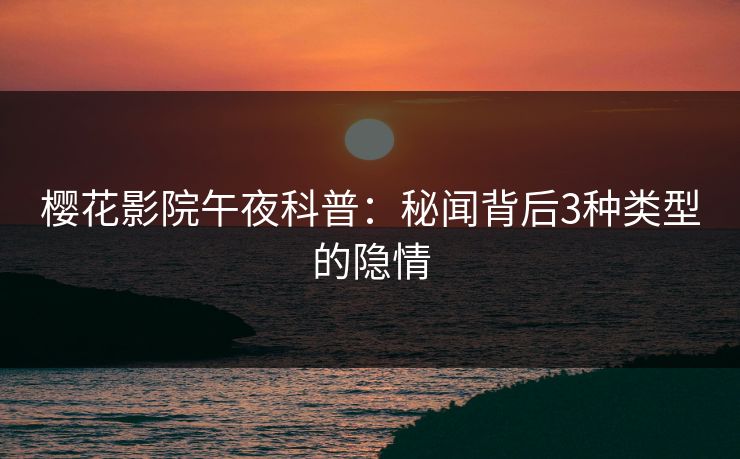 樱花影院午夜科普：秘闻背后3种类型的隐情