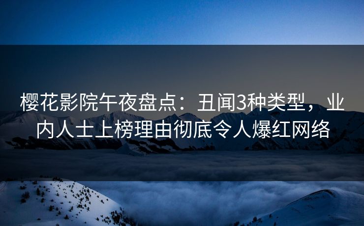 樱花影院午夜盘点：丑闻3种类型，业内人士上榜理由彻底令人爆红网络