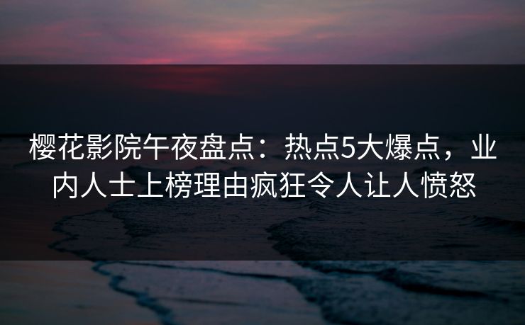 樱花影院午夜盘点：热点5大爆点，业内人士上榜理由疯狂令人让人愤怒