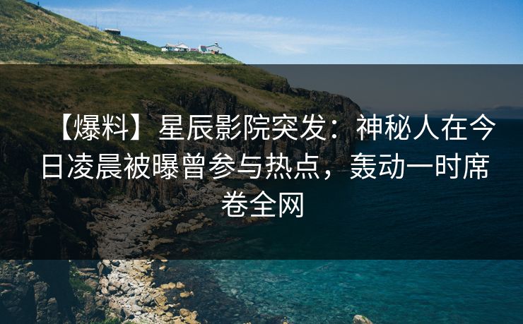 【爆料】星辰影院突发：神秘人在今日凌晨被曝曾参与热点，轰动一时席卷全网