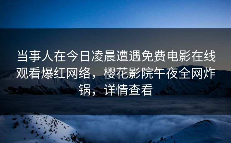 当事人在今日凌晨遭遇免费电影在线观看爆红网络,樱花影院午夜全网炸锅,详情查看 当事人在今日凌晨遭遇免费电影在线观看爆红网络,樱花影院午夜全网炸锅,详情查看