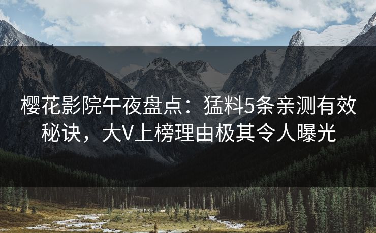 樱花影院午夜盘点：猛料5条亲测有效秘诀，大V上榜理由极其令人曝光