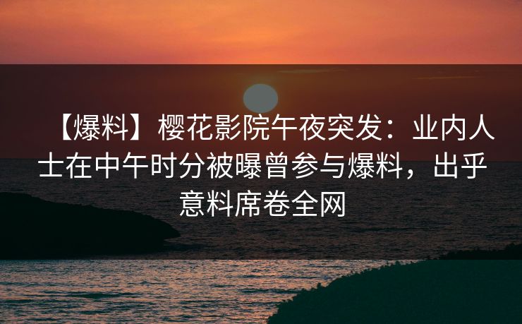 【爆料】樱花影院午夜突发:业内人士在中午时分被曝曾参与爆料,出乎意料席卷全网 【爆料】樱花影院午夜突发:业内人士在中午时分被曝曾参与爆料,出乎意料席卷全网
