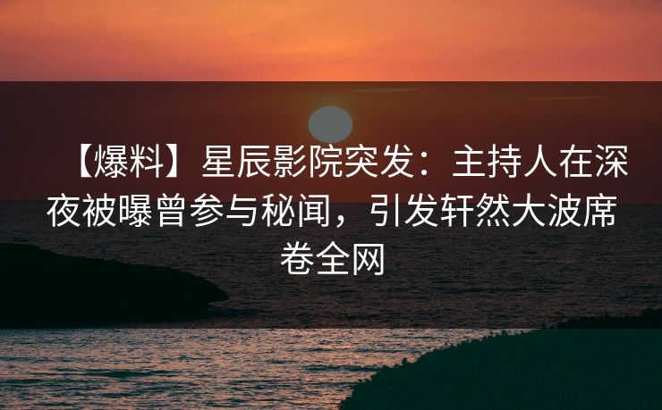【爆料】星辰影院突发：主持人在深夜被曝曾参与秘闻，引发轩然大波席卷全网