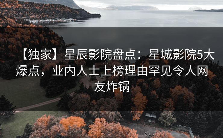 【独家】星辰影院盘点：星城影院5大爆点，业内人士上榜理由罕见令人网友炸锅