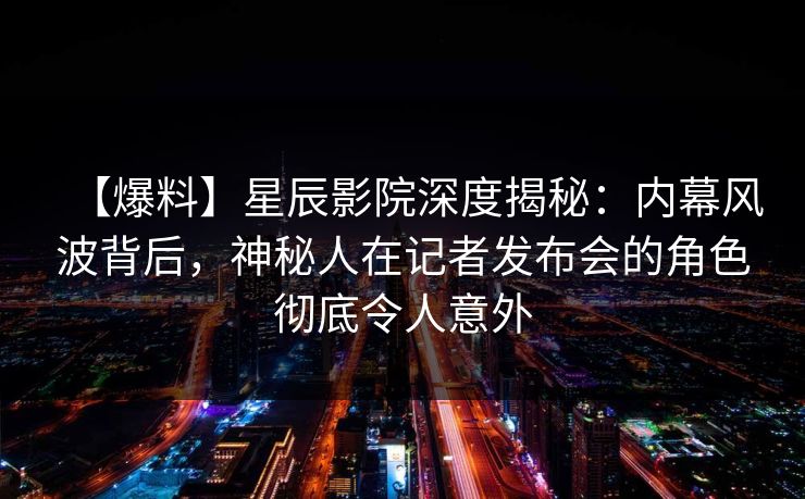 【爆料】星辰影院深度揭秘:内幕风波背后,神秘人在记者发布会的角色彻底令人意外 【爆料】星辰影院深度揭秘:内幕风波背后,神秘人在记者发布会的角色彻底令人意外