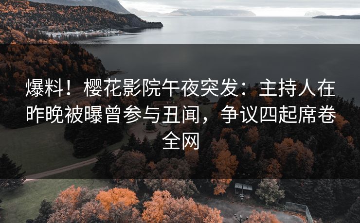 爆料!樱花影院午夜突发:主持人在昨晚被曝曾参与丑闻,争议四起席卷全网 爆料!樱花影院午夜突发:主持人在昨晚被曝曾参与丑闻,争议四起席卷全网