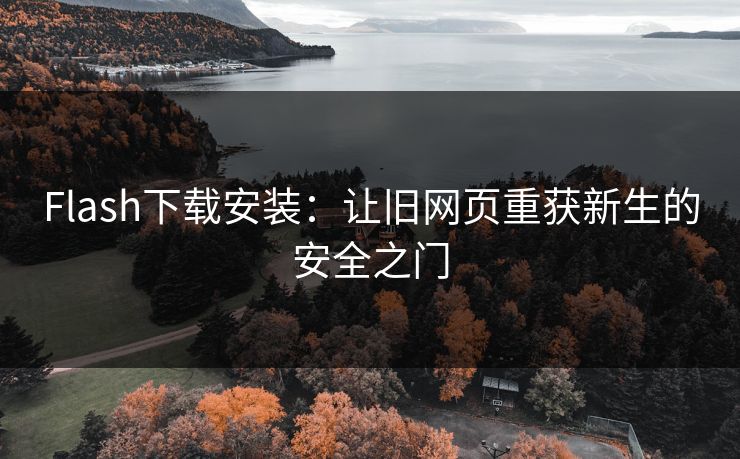 Flash下载安装:让旧网页重获新生的安全之门