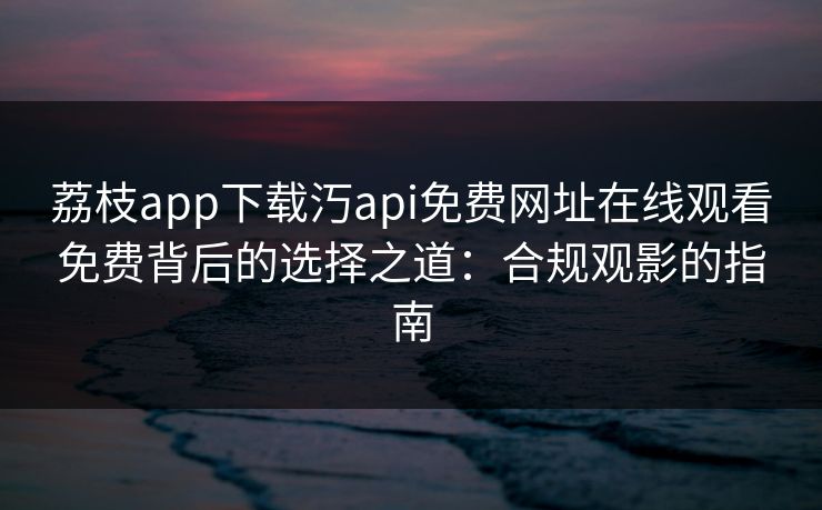 荔枝app下载汅api免费网址在线观看免费背后的选择之道:合规观影的指南