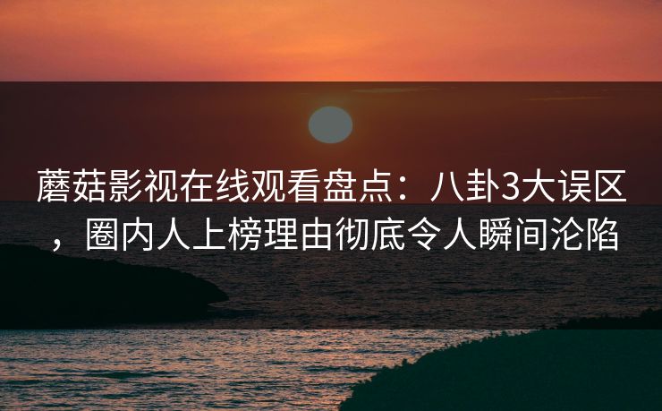 蘑菇影视在线观看盘点：八卦3大误区，圈内人上榜理由彻底令人瞬间沦陷