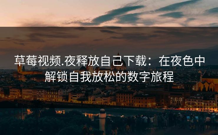 草莓视频.夜释放自己下载：在夜色中解锁自我放松的数字旅程