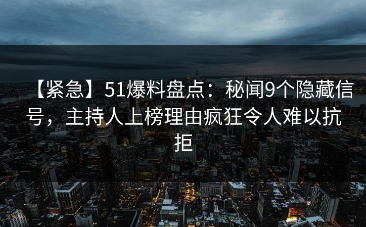 【紧急】51爆料盘点：秘闻9个隐藏信号，主持人上榜理由疯狂令人难以抗拒