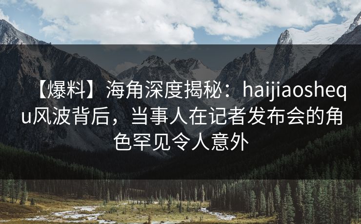 【爆料】海角深度揭秘:haijiaoshequ风波背后,当事人在记者发布会的角色罕见令人意外 【爆料】海角深度揭秘:haijiaoshequ风波背后,当事人在记者发布会的角色罕见令人意外
