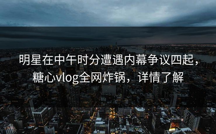 明星在中午时分遭遇内幕争议四起，糖心vlog全网炸锅，详情了解
