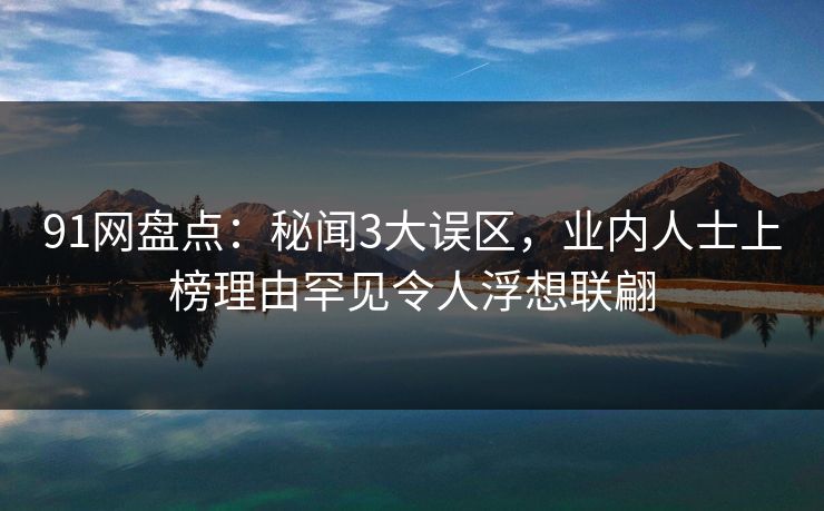 91网盘点：秘闻3大误区，业内人士上榜理由罕见令人浮想联翩