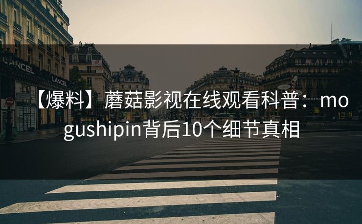 【爆料】蘑菇影视在线观看科普：mogushipin背后10个细节真相