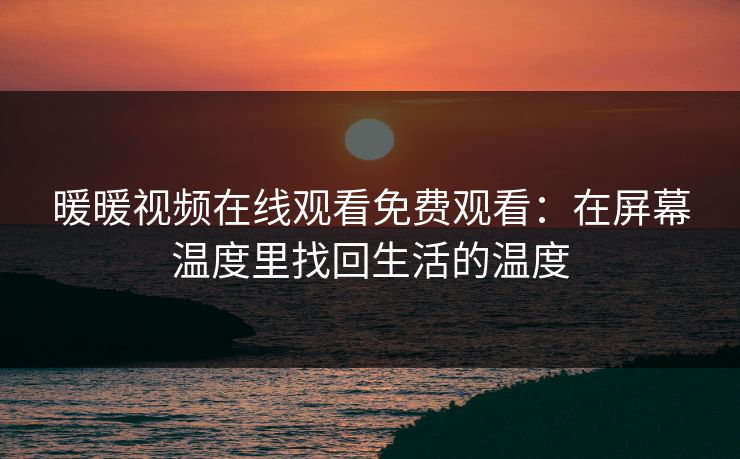暖暖视频在线观看免费观看:在屏幕温度里找回生活的温度